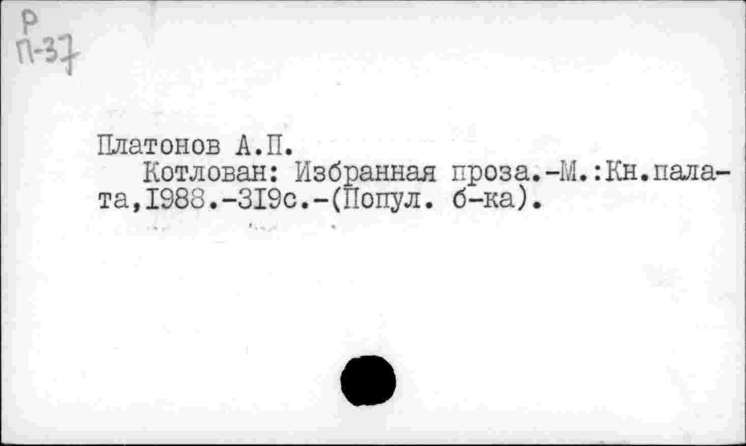 ﻿Платонов А.П.
Котлован: Избранная проза.-М.:Кн.палата, 1988. -319с. -(Попул. б-ка).